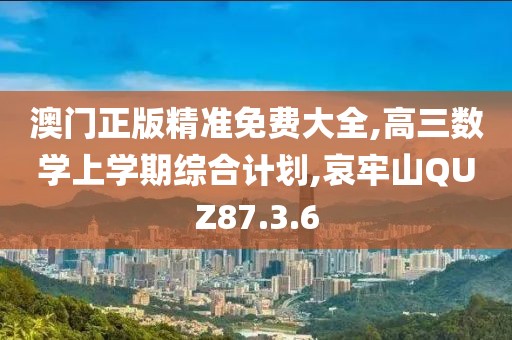 澳门正版精准免费大全,高三数学上学期综合计划,哀牢山QUZ87.3.6