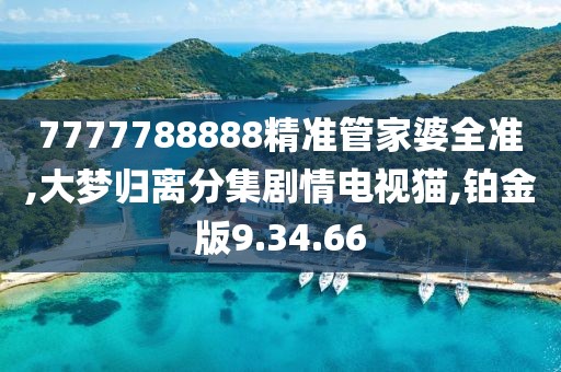 7777788888精准管家婆全准,大梦归离分集剧情电视猫,铂金版9.34.66