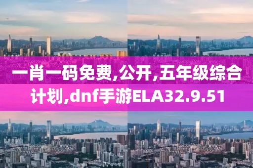 一肖一码免费,公开,五年级综合计划,dnf手游ELA32.9.51
