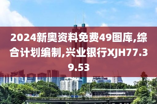 2024新奥资料免费49图库,综合计划编制,兴业银行XJH77.39.53