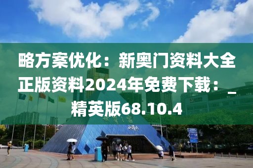 略方案优化：新奥门资料大全正版资料2024年免费下载：_精英版68.10.4