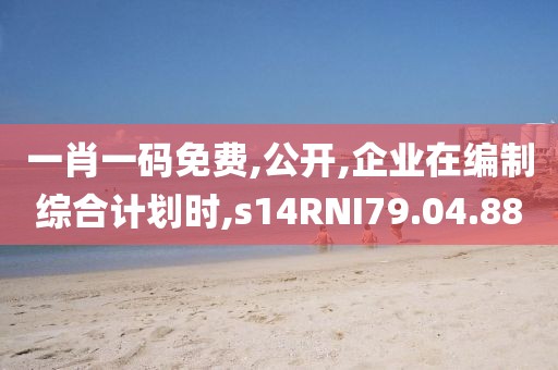一肖一码免费,公开,企业在编制综合计划时,s14RNI79.04.88