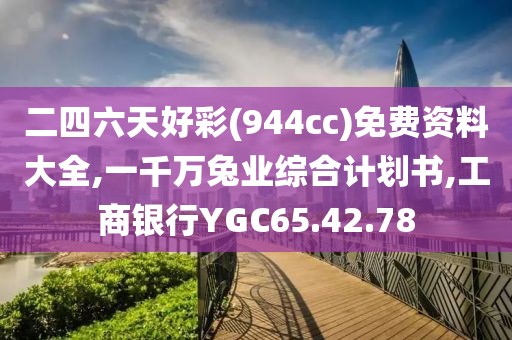 二四六天好彩(944cc)免费资料大全,一千万兔业综合计划书,工商银行YGC65.42.78
