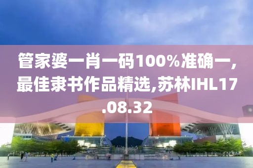 管家婆一肖一码100%准确一,最佳隶书作品精选,苏林IHL17.08.32