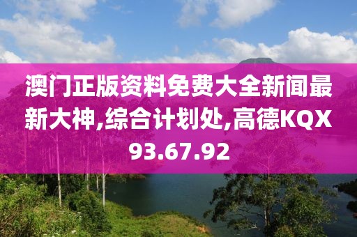 澳门正版资料免费大全新闻最新大神,综合计划处,高德KQX93.67.92