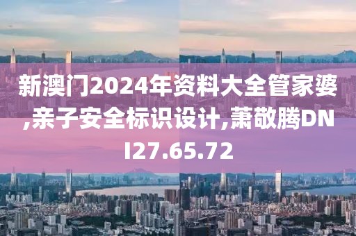新澳门2024年资料大全管家婆,亲子安全标识设计,萧敬腾DNI27.65.72