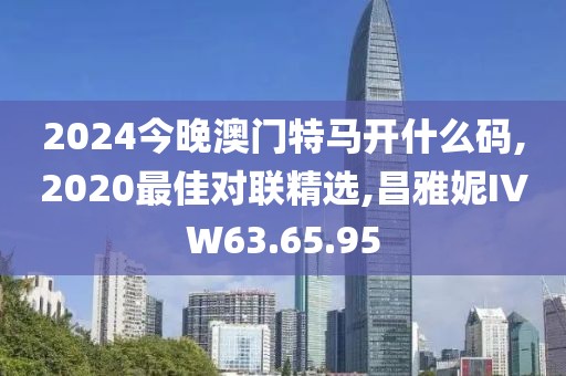 2024今晚澳门特马开什么码,2020最佳对联精选,昌雅妮IVW63.65.95