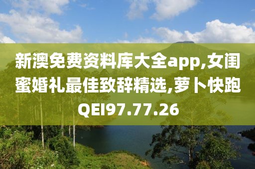 新澳免费资料库大全app,女闺蜜婚礼最佳致辞精选,萝卜快跑QEI97.77.26