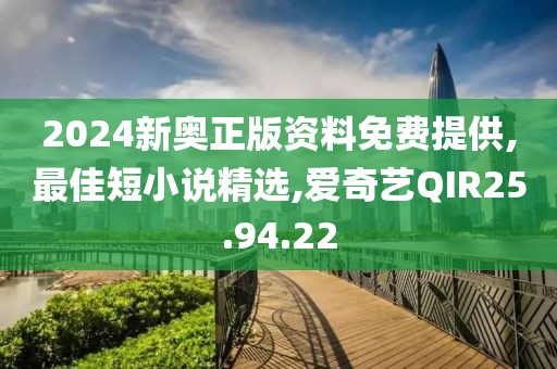 2024新奥正版资料免费提供,最佳短小说精选,爱奇艺QIR25.94.22