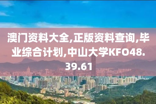 澳门资料大全,正版资料查询,毕业综合计划,中山大学KFO48.39.61