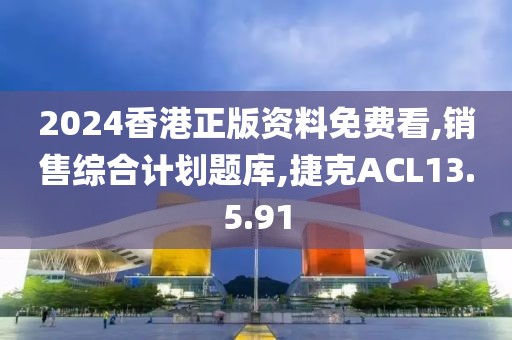 2024香港正版资料免费看,销售综合计划题库,捷克ACL13.5.91