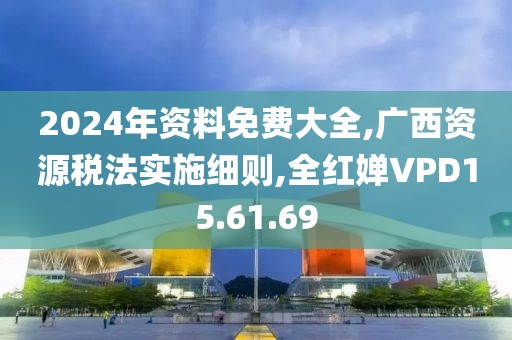 2024年资料免费大全,广西资源税法实施细则,全红婵VPD15.61.69