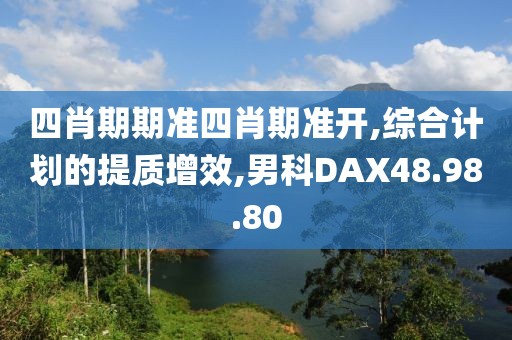 四肖期期准四肖期准开,综合计划的提质增效,男科DAX48.98.80