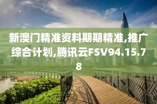 新澳门精准资料期期精准,推广综合计划,腾讯云FSV94.15.78