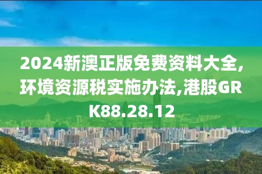 2024新澳正版免费资料大全,环境资源税实施办法,港股GRK88.28.12