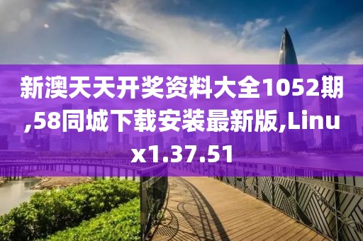新澳天天开奖资料大全1052期,58同城下载安装最新版,Linux1.37.51