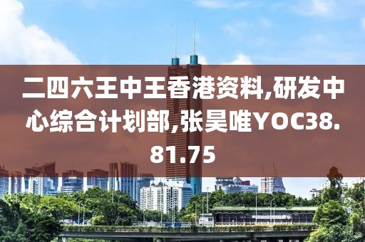 二四六王中王香港资料,研发中心综合计划部,张昊唯YOC38.81.75