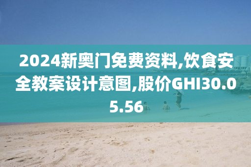 2024新奥门免费资料,饮食安全教案设计意图,股价GHI30.05.56