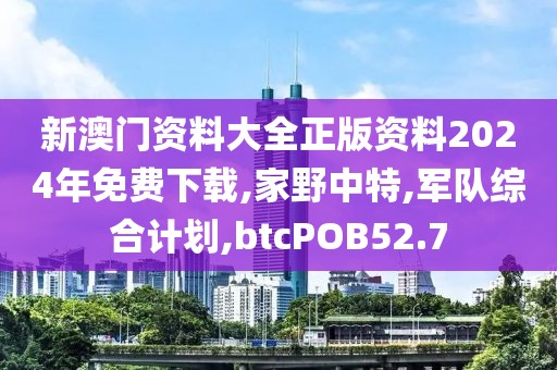 新澳门资料大全正版资料2024年免费下载,家野中特,军队综合计划,btcPOB52.7