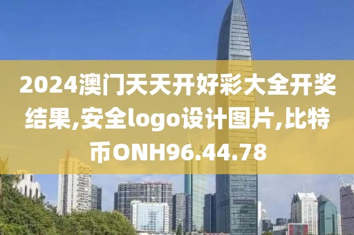 2024澳门天天开好彩大全开奖结果,安全logo设计图片,比特币ONH96.44.78
