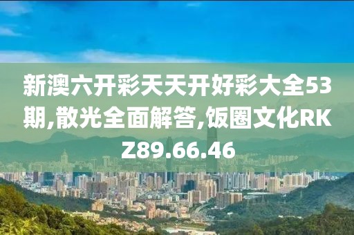 新澳六开彩天天开好彩大全53期,散光全面解答,饭圈文化RKZ89.66.46