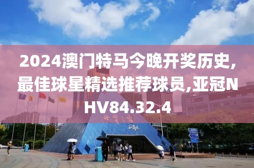 2024澳门特马今晚开奖历史,最佳球星精选推荐球员,亚冠NHV84.32.4