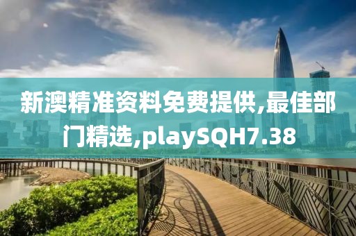 新澳精准资料免费提供,最佳部门精选,playSQH7.38