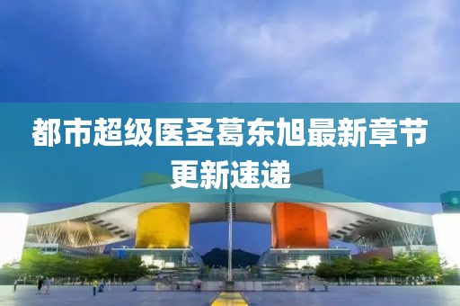 都市超级医圣葛东旭最新章节更新速递