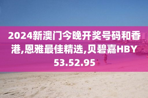 2024新澳门今晚开奖号码和香港,恩雅最佳精选,贝碧嘉HBY53.52.95