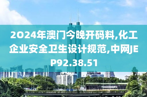 2O24年澳门今晚开码料,化工企业安全卫生设计规范,中网JEP92.38.51