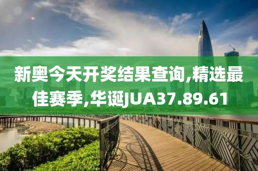 新奥今天开奖结果查询,精选最佳赛季,华诞JUA37.89.61