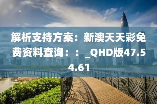 解析支持方案：新澳天天彩免费资料查询：：_QHD版47.54.61