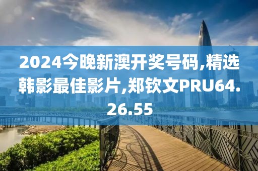 2024今晚新澳开奖号码,精选韩影最佳影片,郑钦文PRU64.26.55