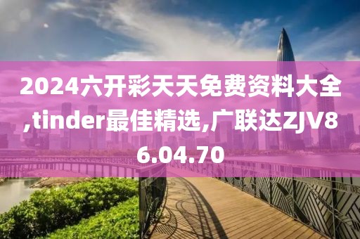 2024六开彩天天免费资料大全,tinder最佳精选,广联达ZJV86.04.70