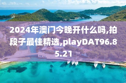2024年澳门今晚开什么吗,拍段子最佳精选,playDAT96.85.21