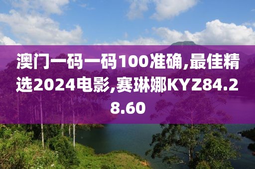 澳门一码一码100准确,最佳精选2024电影,赛琳娜KYZ84.28.60
