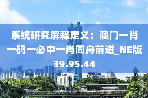 系统研究解释定义：澳门一肖一码一必中一肖同舟前进_NE版39.95.44