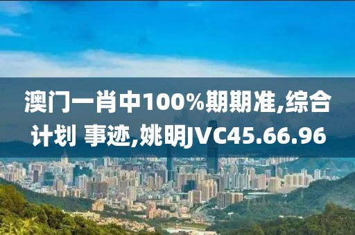 澳门一肖中100%期期准,综合计划 事迹,姚明JVC45.66.96