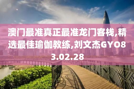 澳门最准真正最准龙门客栈,精选最佳瑜伽教练,刘文杰GYO83.02.28