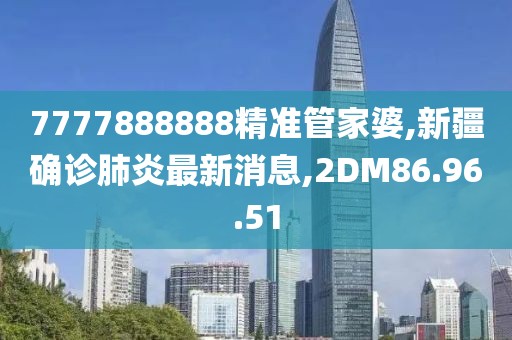7777888888精准管家婆,新疆确诊肺炎最新消息,2DM86.96.51