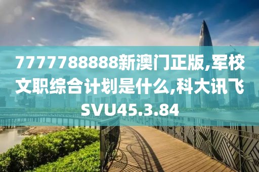 7777788888新澳门正版,军校文职综合计划是什么,科大讯飞SVU45.3.84