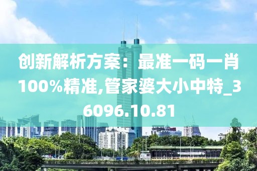 创新解析方案：最准一码一肖100%精准,管家婆大小中特_36096.10.81