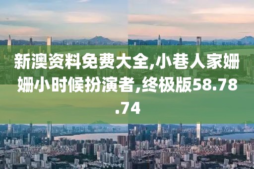 新澳资料免费大全,小巷人家姗姗小时候扮演者,终极版58.78.74