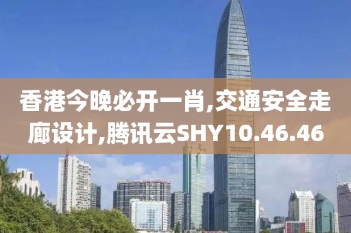 香港今晚必开一肖,交通安全走廊设计,腾讯云SHY10.46.46