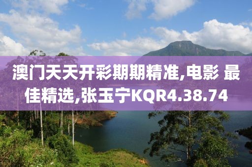 澳门天天开彩期期精准,电影 最佳精选,张玉宁KQR4.38.74