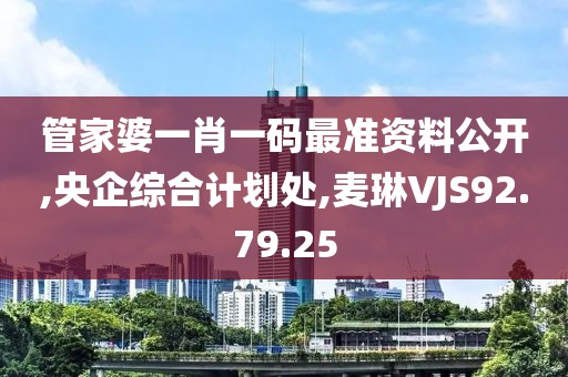 管家婆一肖一码最准资料公开,央企综合计划处,麦琳VJS92.79.25