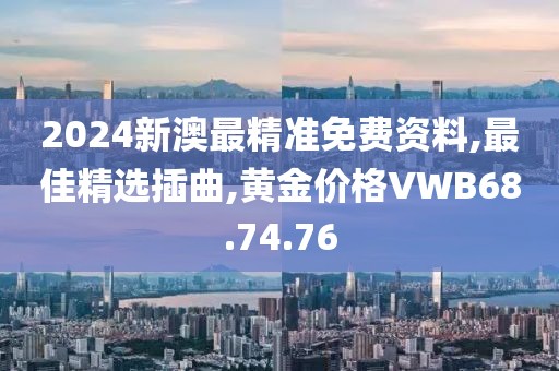 2024新澳最精准免费资料,最佳精选插曲,黄金价格VWB68.74.76