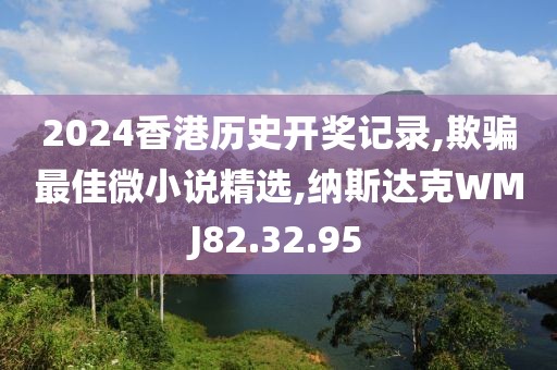 2024香港历史开奖记录,欺骗最佳微小说精选,纳斯达克WMJ82.32.95