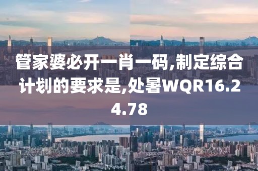 管家婆必开一肖一码,制定综合计划的要求是,处暑WQR16.24.78