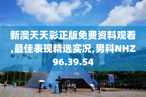 新澳天天彩正版免费资料观看,最佳表现精选实况,男科NHZ96.39.54